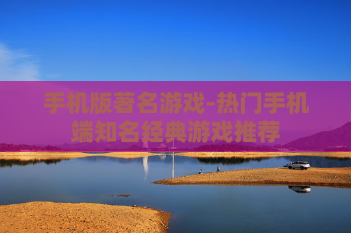 手机版著名游戏-热门手机端知名经典游戏推荐 手机版著名游戏-热门手机端知名经典游戏推荐
