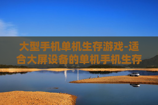 大型手机单机生存游戏-适合大屏设备的单机手机生存佳作