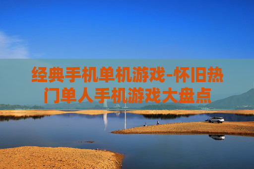 经典手机单机游戏-怀旧热门单人手机游戏大盘点