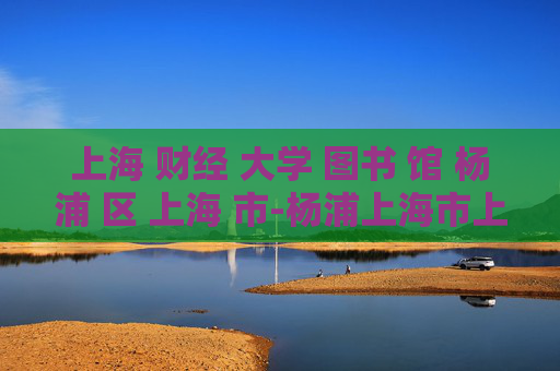 上海 财经 大学 图书 馆 杨浦 区 上海 市-杨浦上海市上海财经大学图书馆详情解析