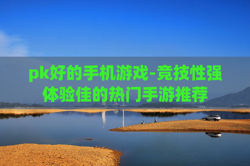 pk好的手机游戏-竞技性强体验佳的热门手游推荐