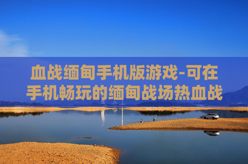 血战缅甸手机版游戏-可在手机畅玩的缅甸战场热血战斗游戏