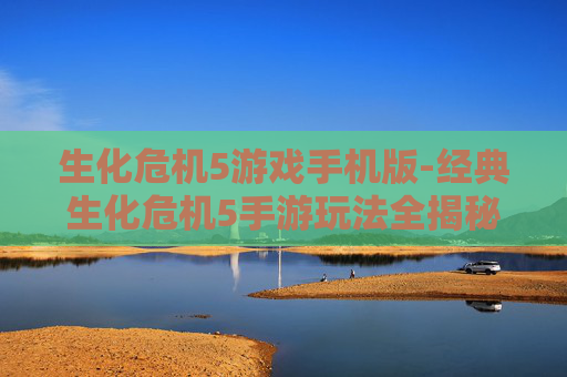 生化危机5游戏手机版-经典生化危机5手游玩法全揭秘