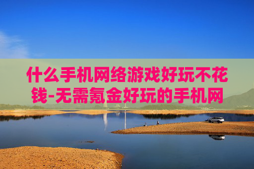 什么手机网络游戏好玩不花钱-无需氪金好玩的手机网游推荐