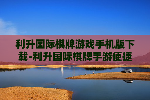 利升国际棋牌游戏手机版下载-利升国际棋牌手游便捷下载途径