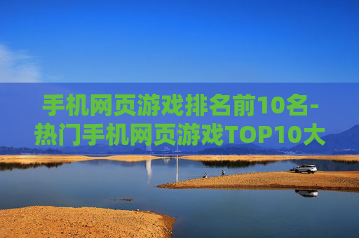 手机网页游戏排名前10名-热门手机网页游戏TOP10大盘点