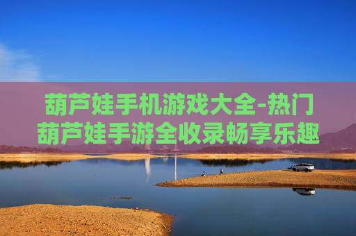 葫芦娃手机游戏大全-热门葫芦娃手游全收录畅享乐趣