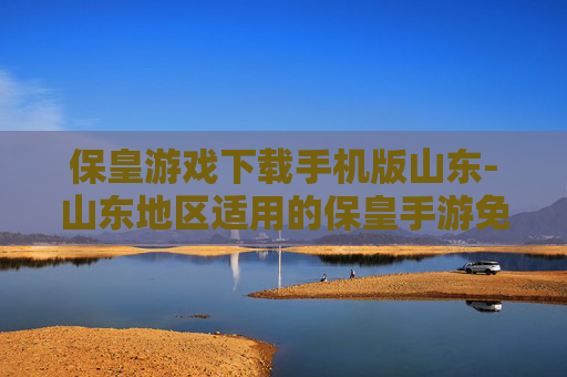 保皇游戏下载手机版山东-山东地区适用的保皇手游免费下载渠道