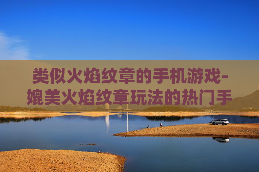 类似火焰纹章的手机游戏-媲美火焰纹章玩法的热门手机游戏推荐