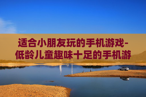 适合小朋友玩的手机游戏-低龄儿童趣味十足的手机游戏推荐