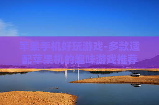 苹果手机好玩游戏-多款适配苹果机的趣味游戏推荐
