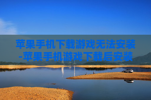 苹果手机下载游戏无法安装-苹果手机游戏下载后安装失败解决办法