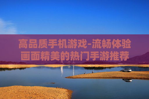 高品质手机游戏-流畅体验画面精美的热门手游推荐
