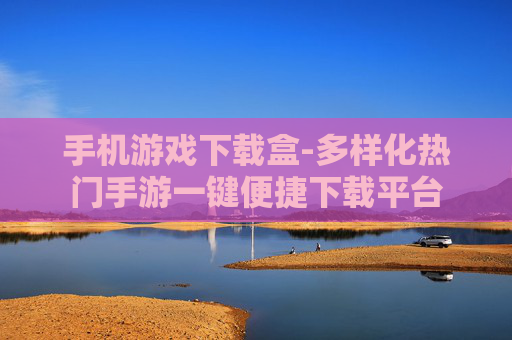 手机游戏下载盒-多样化热门手游一键便捷下载平台