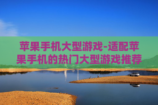 苹果手机大型游戏-适配苹果手机的热门大型游戏推荐