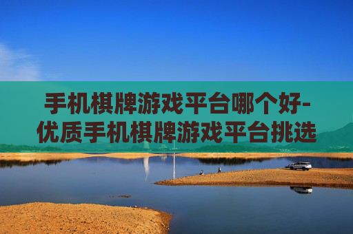 手机棋牌游戏平台哪个好-优质手机棋牌游戏平台挑选指南