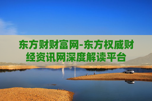 东方财财富网-东方权威财经资讯网深度解读平台
