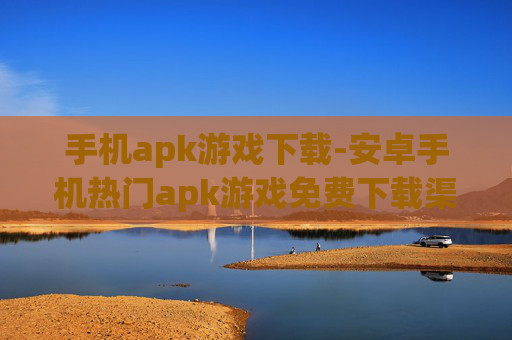 手机apk游戏下载-安卓手机热门apk游戏免费下载渠道