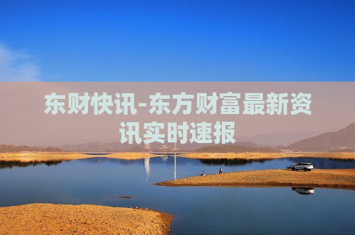 东财快讯-东方财富最新资讯实时速报