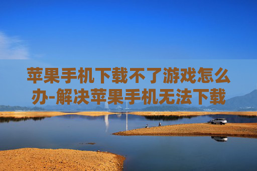 苹果手机下载不了游戏怎么办-解决苹果手机无法下载游戏的有效办法