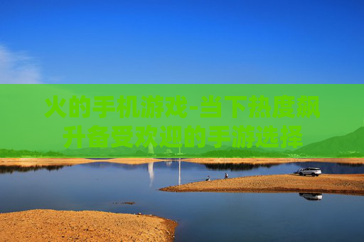火的手机游戏-当下热度飙升备受欢迎的手游选择