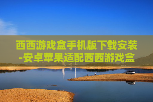西西游戏盒手机版下载安装-安卓苹果适配西西游戏盒便捷下载途径