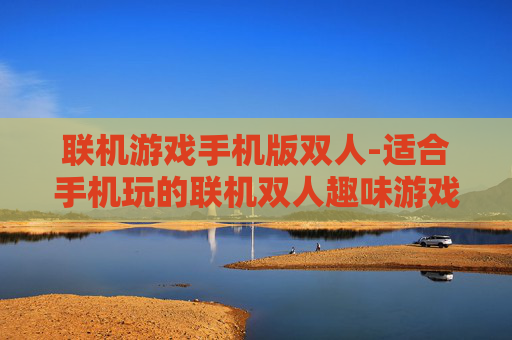 联机游戏手机版双人-适合手机玩的联机双人趣味游戏推荐
