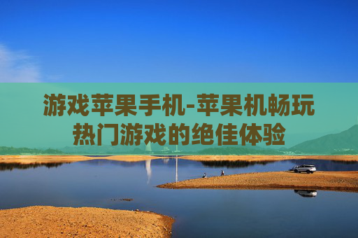 游戏苹果手机-苹果机畅玩热门游戏的绝佳体验