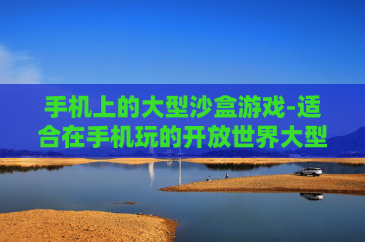 手机上的大型沙盒游戏-适合在手机玩的开放世界大型游戏