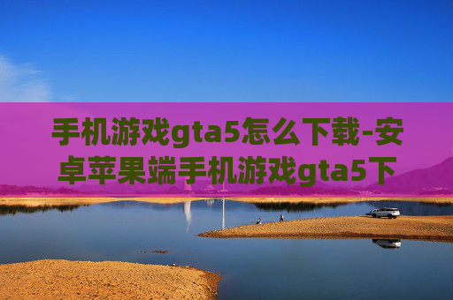 手机游戏gta5怎么下载-安卓苹果端手机游戏gta5下载方法