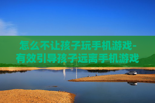 怎么不让孩子玩手机游戏-有效引导孩子远离手机游戏的方法