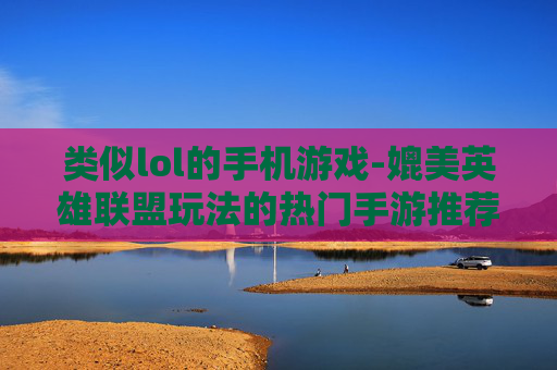 类似lol的手机游戏-媲美英雄联盟玩法的热门手游推荐