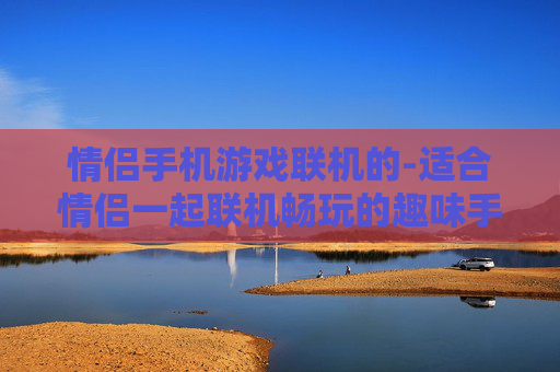 情侣手机游戏联机的-适合情侣一起联机畅玩的趣味手机游戏