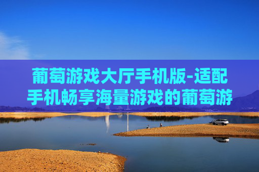 葡萄游戏大厅手机版-适配手机畅享海量游戏的葡萄游戏平台