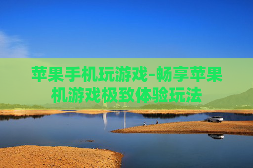 苹果手机玩游戏-畅享苹果机游戏极致体验玩法