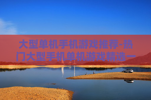 大型单机手机游戏推荐-热门大型手机单机游戏精选一览