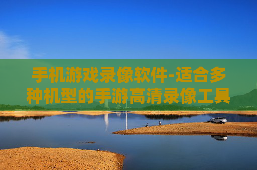 手机游戏录像软件-适合多种机型的手游高清录像工具