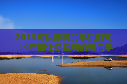 2019可以赚钱的手机游戏-19年能让你盈利的热门手游推荐