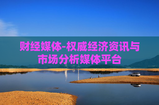 财经媒体-权威经济资讯与市场分析媒体平台
