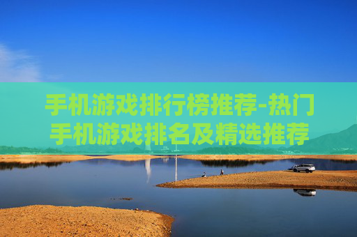 手机游戏排行榜推荐-热门手机游戏排名及精选推荐