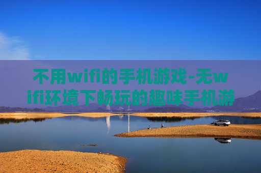 不用wifi的手机游戏-无wifi环境下畅玩的趣味手机游戏