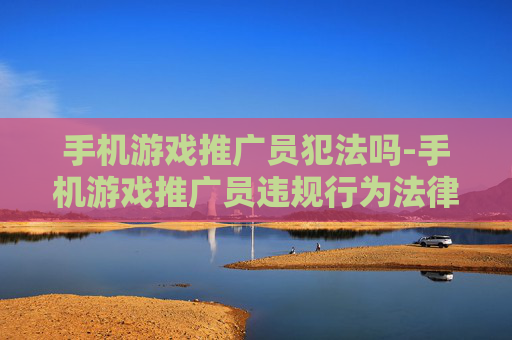 手机游戏推广员犯法吗-手机游戏推广员违规行为法律判定情况