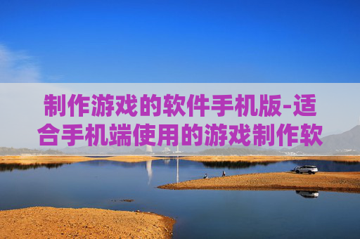 制作游戏的软件手机版-适合手机端使用的游戏制作软件推荐