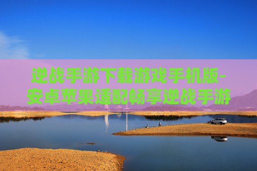 逆战手游下载游戏手机版-安卓苹果适配畅享逆战手游体验