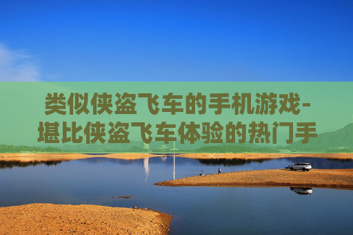类似侠盗飞车的手机游戏-堪比侠盗飞车体验的热门手机游戏推荐