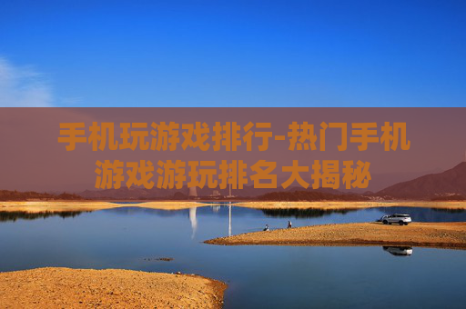 手机玩游戏排行-热门手机游戏游玩排名大揭秘