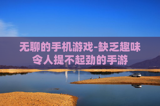 无聊的手机游戏-缺乏趣味令人提不起劲的手游