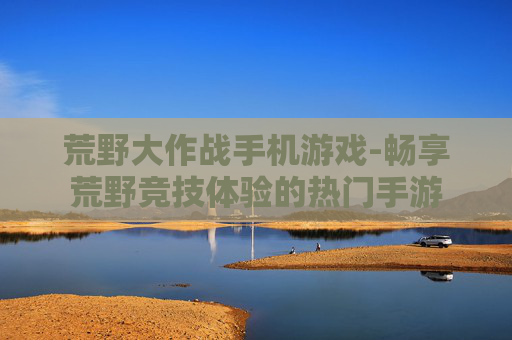 荒野大作战手机游戏-畅享荒野竞技体验的热门手游