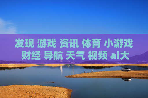 发现 游戏 资讯 体育 小游戏 财经 导航 天气 视频 ai大全 日历-探索多元领域资讯涵盖娱乐财经等内容