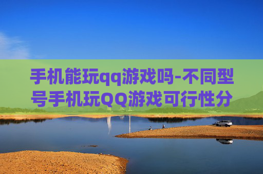 手机能玩qq游戏吗-不同型号手机玩QQ游戏可行性分析